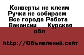 Конверты не клеим! Ручки не собираем! - Все города Работа » Вакансии   . Курская обл.